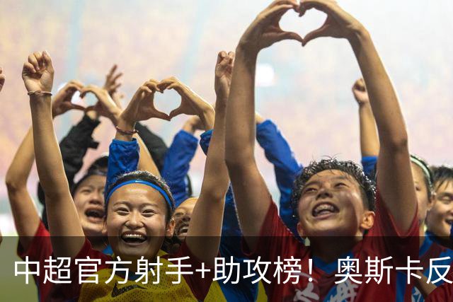 中超官方射手+助攻榜！奥斯卡反超申花拉唐 独享联赛射手榜首位