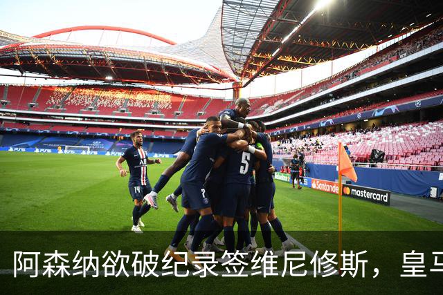 阿森纳欲破纪录签维尼修斯，皇马新帅穆帅将最终决定